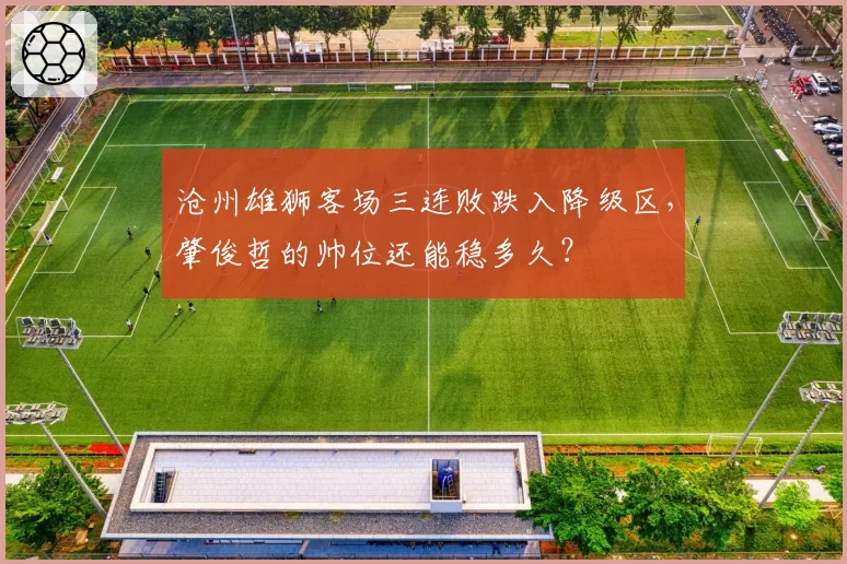 沧州雄狮客场三连败跌入降级区,肇俊哲的帅位还能稳多久?
