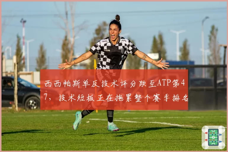 西西帕斯单反技术评分跌至ATP第47,技术短板正在拖累整个赛季排名